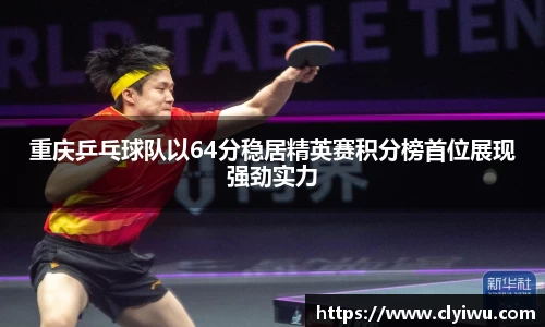 重庆乒乓球队以64分稳居精英赛积分榜首位展现强劲实力
