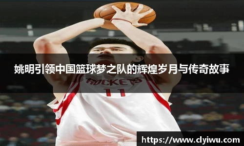 姚明引领中国篮球梦之队的辉煌岁月与传奇故事