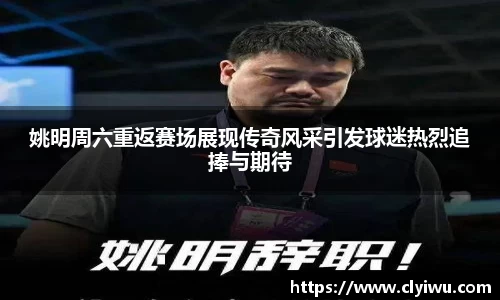 姚明周六重返赛场展现传奇风采引发球迷热烈追捧与期待