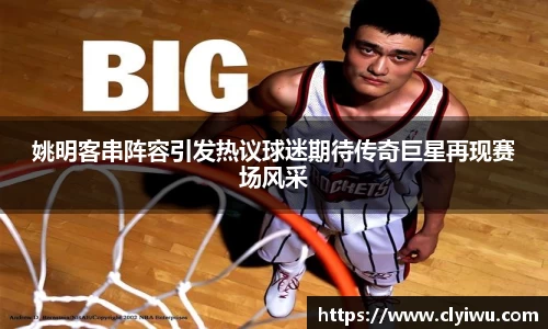 姚明客串阵容引发热议球迷期待传奇巨星再现赛场风采