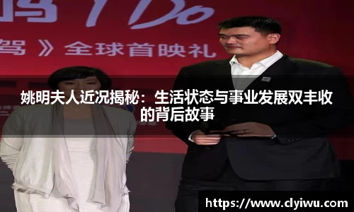 姚明夫人近况揭秘：生活状态与事业发展双丰收的背后故事