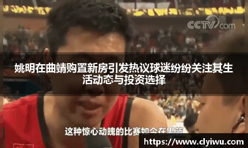 姚明在曲靖购置新房引发热议球迷纷纷关注其生活动态与投资选择