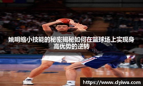 姚明缩小技能的秘密揭秘如何在篮球场上实现身高优势的逆转