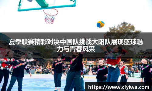 夏季联赛精彩对决中国队挑战太阳队展现篮球魅力与青春风采