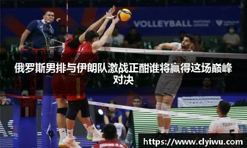 俄罗斯男排与伊朗队激战正酣谁将赢得这场巅峰对决