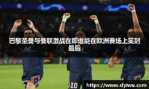 巴黎圣曼与曼联激战在即谁能在欧洲赛场上笑到最后