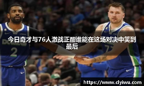 今日奇才与76人激战正酣谁能在这场对决中笑到最后