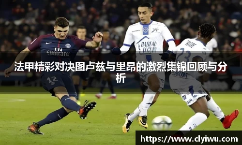 法甲精彩对决图卢兹与里昂的激烈集锦回顾与分析