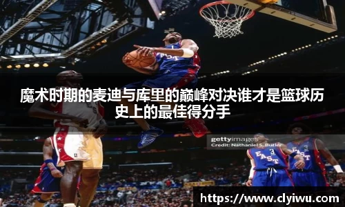 魔术时期的麦迪与库里的巅峰对决谁才是篮球历史上的最佳得分手
