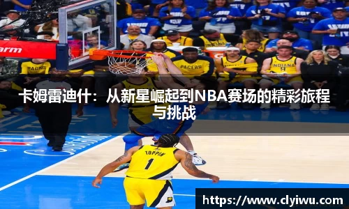 卡姆雷迪什：从新星崛起到NBA赛场的精彩旅程与挑战
